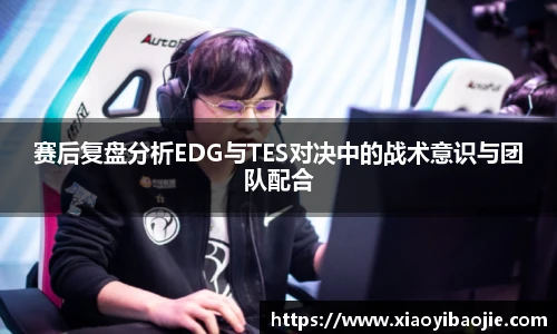 赛后复盘分析EDG与TES对决中的战术意识与团队配合