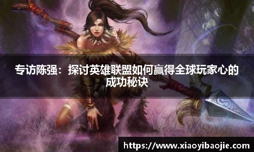 im电竞专访陈强：探讨英雄联盟如何赢得全球玩家心的成功秘诀