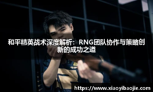 和平精英战术深度解析：RNG团队协作与策略创新的成功之道